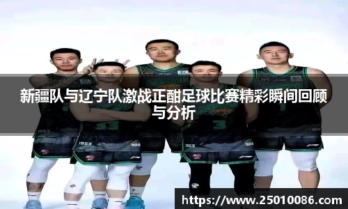 新疆队与辽宁队激战正酣足球比赛精彩瞬间回顾与分析